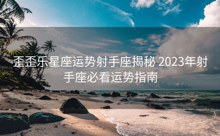 歪歪乐星座运势射手座揭秘 2023年射手座必看运势指南
