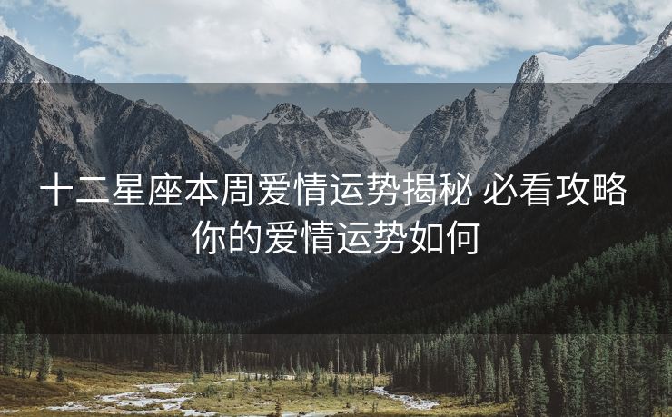 十二星座本周爱情运势揭秘 必看攻略 你的爱情运势如何