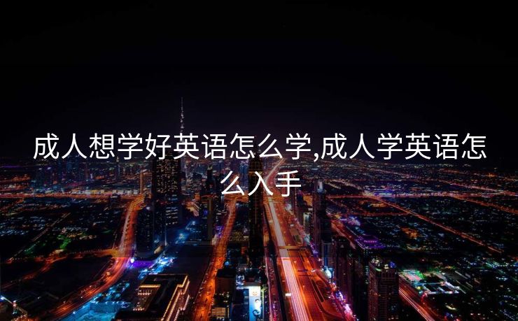 成人想学好英语怎么学,成人学英语怎么入手