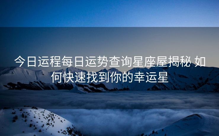 今日运程每日运势查询星座屋揭秘 如何快速找到你的幸运星
