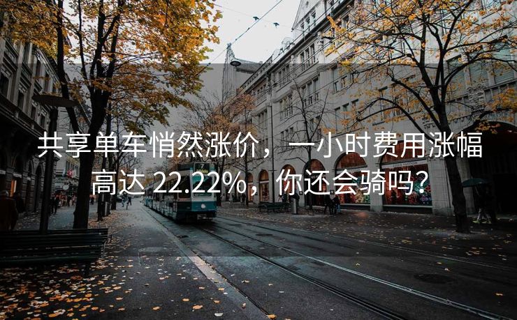共享单车悄然涨价，一小时费用涨幅高达 22.22%，你还会骑吗？