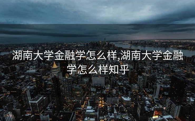 湖南大学金融学怎么样,湖南大学金融学怎么样知乎
