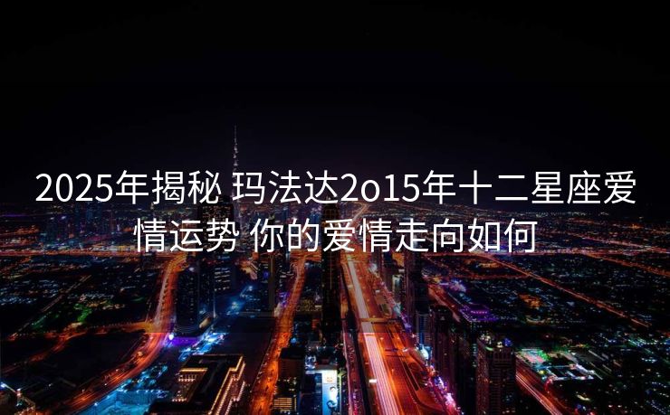 2025年揭秘 玛法达2o15年十二星座爱情运势 你的爱情走向如何