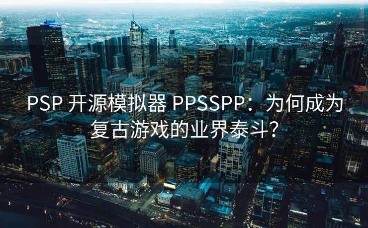 PSP 开源模拟器 PPSSPP：为何成为复古游戏的业界泰斗？