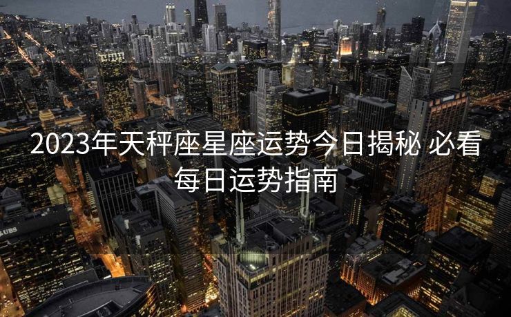 2023年天秤座星座运势今日揭秘 必看每日运势指南