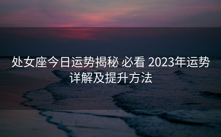 处女座今日运势揭秘 必看 2023年运势详解及提升方法