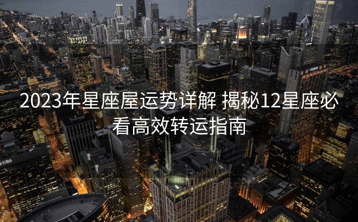 2023年星座屋运势详解 揭秘12星座必看高效转运指南