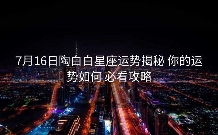 7月16日陶白白星座运势揭秘 你的运势如何 必看攻略