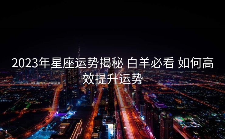 2023年星座运势揭秘 白羊必看 如何高效提升运势