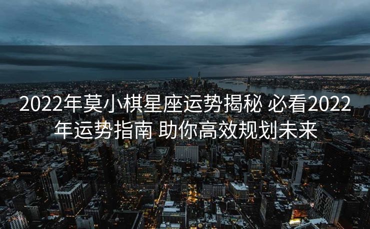2022年莫小棋星座运势揭秘 必看2022年运势指南 助你高效规划未来