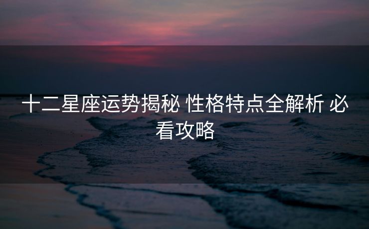 十二星座运势揭秘 性格特点全解析 必看攻略