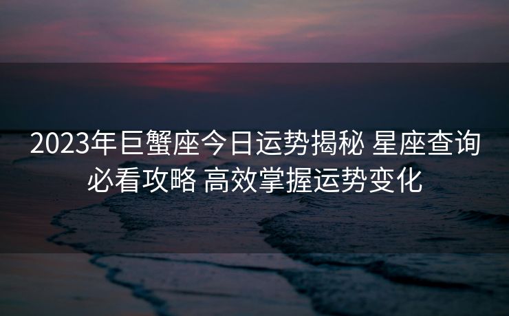 2023年巨蟹座今日运势揭秘 星座查询必看攻略 高效掌握运势变化