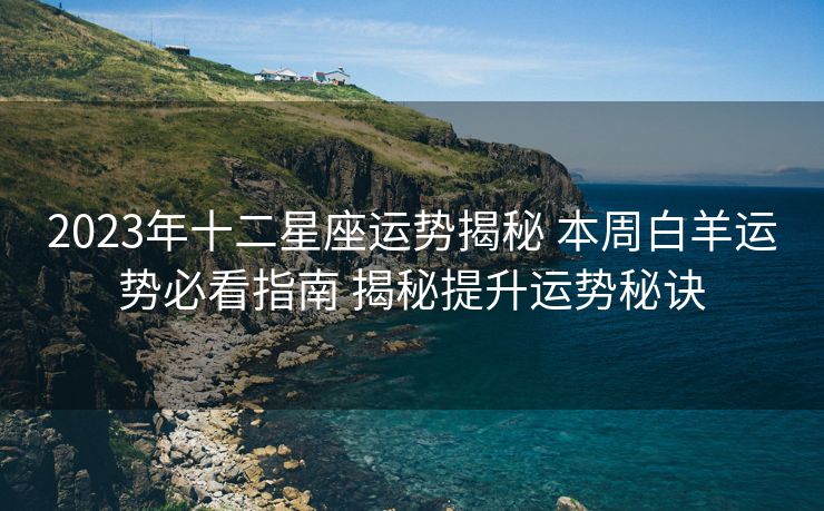 2023年十二星座运势揭秘 本周白羊运势必看指南 揭秘提升运势秘诀