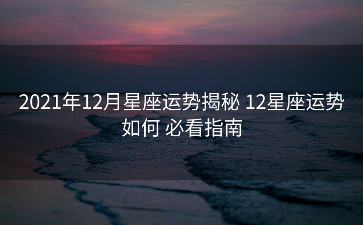 2021年12月星座运势揭秘 12星座运势如何 必看指南