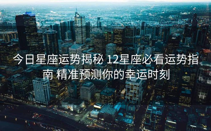 今日星座运势揭秘 12星座必看运势指南 精准预测你的幸运时刻