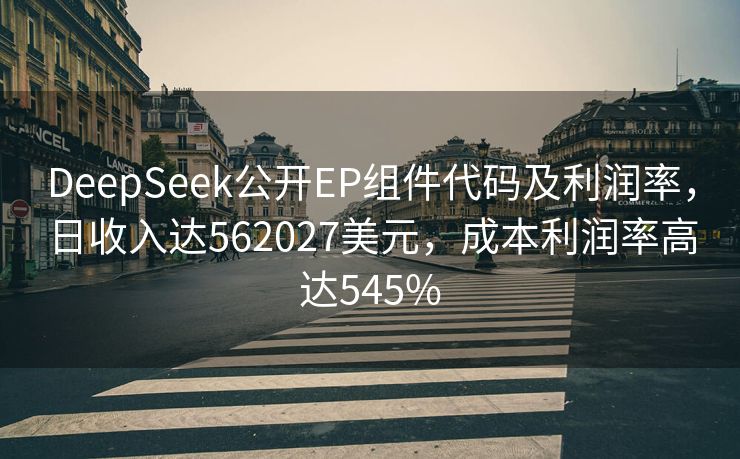 DeepSeek公开EP组件代码及利润率，日收入达562027美元，成本利润率高达545%