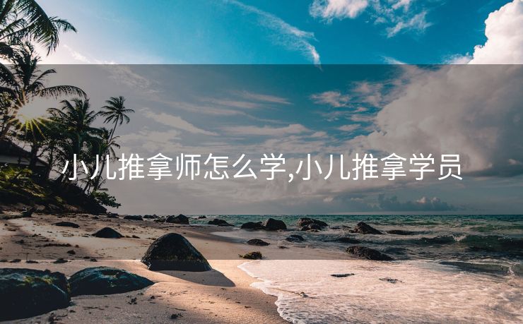 小儿推拿师怎么学,小儿推拿学员