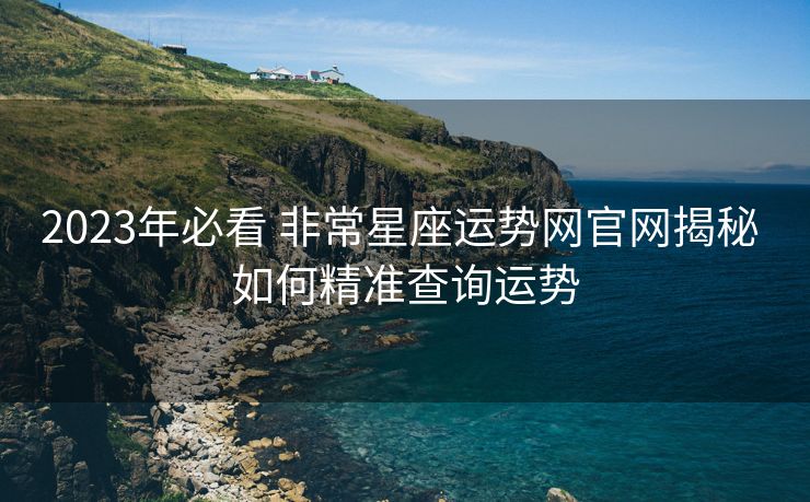 2023年必看 非常星座运势网官网揭秘 如何精准查询运势