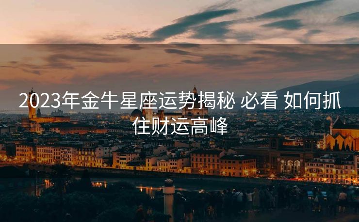 2023年金牛星座运势揭秘 必看 如何抓住财运高峰