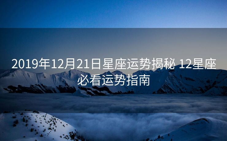 2019年12月21日星座运势揭秘 12星座必看运势指南