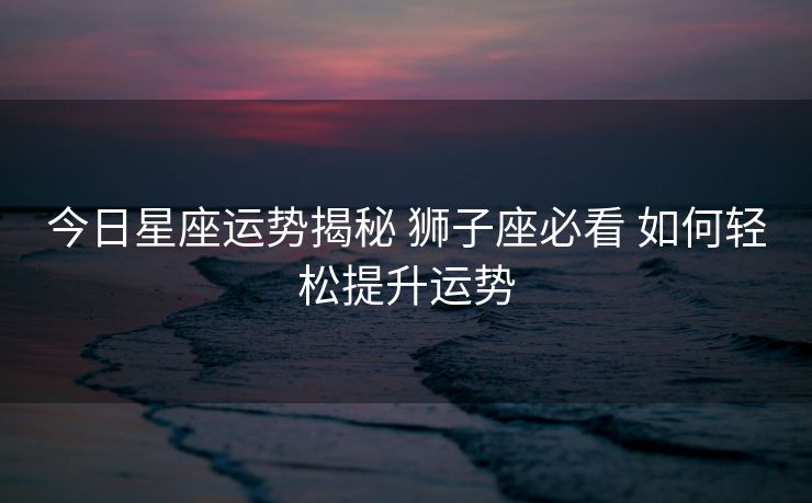今日星座运势揭秘 狮子座必看 如何轻松提升运势