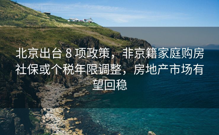 北京出台 8 项政策，非京籍家庭购房社保或个税年限调整，房地产市场有望回稳