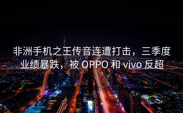 非洲手机之王传音连遭打击，三季度业绩暴跌，被 OPPO 和 vivo 反超