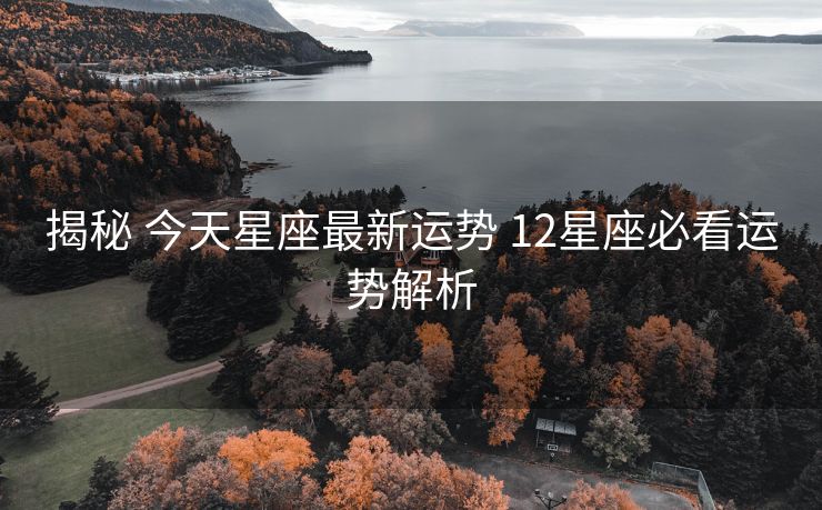 揭秘 今天星座最新运势 12星座必看运势解析