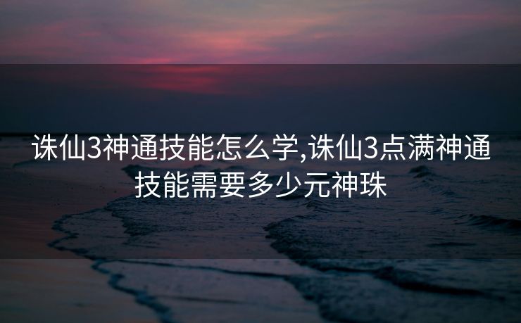 诛仙3神通技能怎么学,诛仙3点满神通技能需要多少元神珠