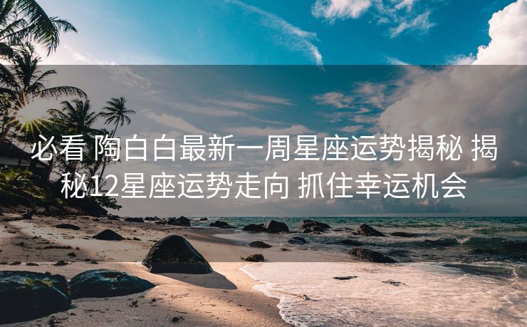 必看 陶白白最新一周星座运势揭秘 揭秘12星座运势走向 抓住幸运机会