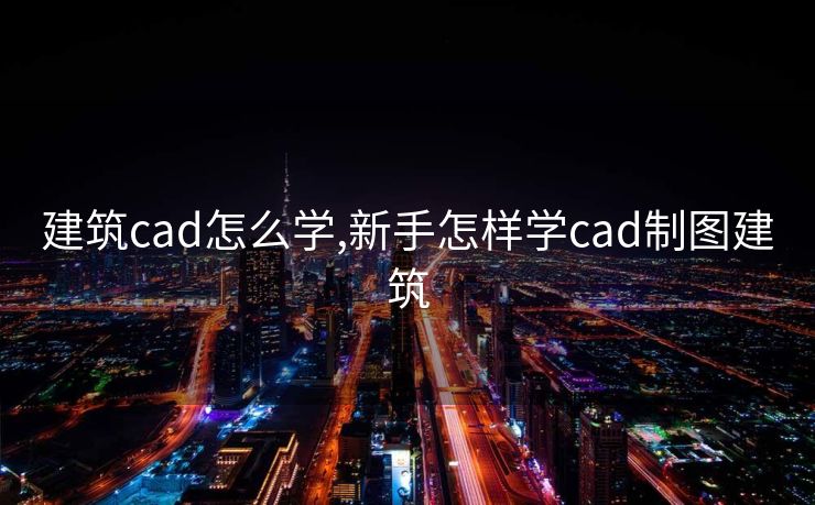 建筑cad怎么学,新手怎样学cad制图建筑