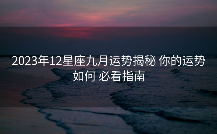 2023年12星座九月运势揭秘 你的运势如何 必看指南