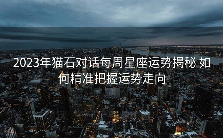 2023年猫石对话每周星座运势揭秘 如何精准把握运势走向