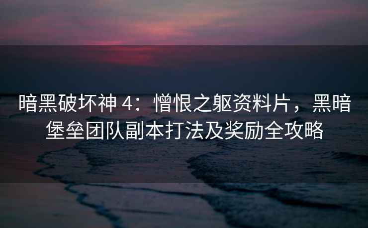 暗黑破坏神 4：憎恨之躯资料片，黑暗堡垒团队副本打法及奖励全攻略