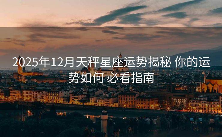 2025年12月天秤星座运势揭秘 你的运势如何 必看指南 2025年12月天秤星座运势揭秘 你的运势如何 必看指南