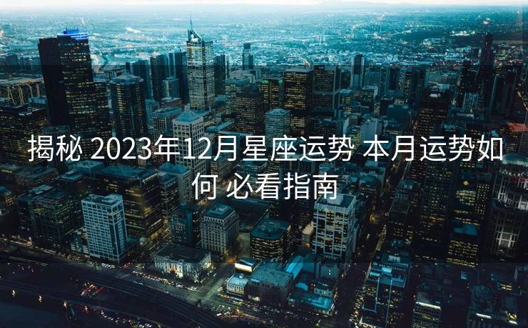揭秘 2023年12月星座运势 本月运势如何 必看指南