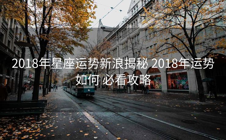 2018年星座运势新浪揭秘 2018年运势如何 必看攻略