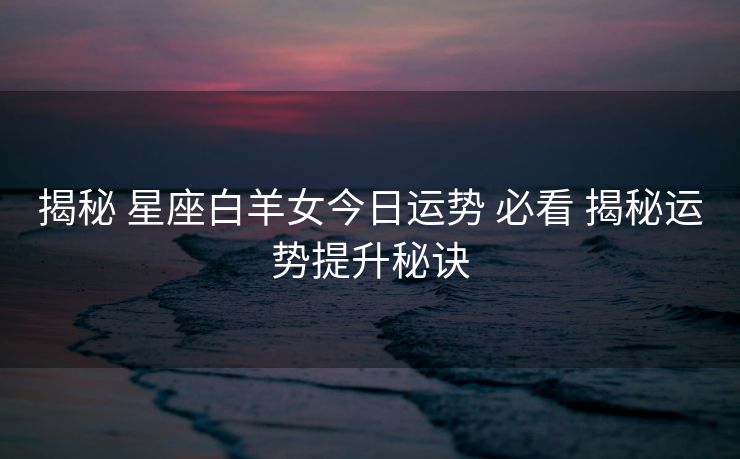 揭秘 星座白羊女今日运势 必看 揭秘运势提升秘诀