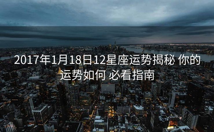 2017年1月18日12星座运势揭秘 你的运势如何 必看指南