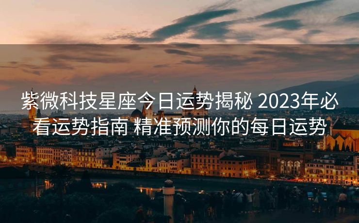 紫微科技星座今日运势揭秘 2023年必看运势指南 精准预测你的每日运势