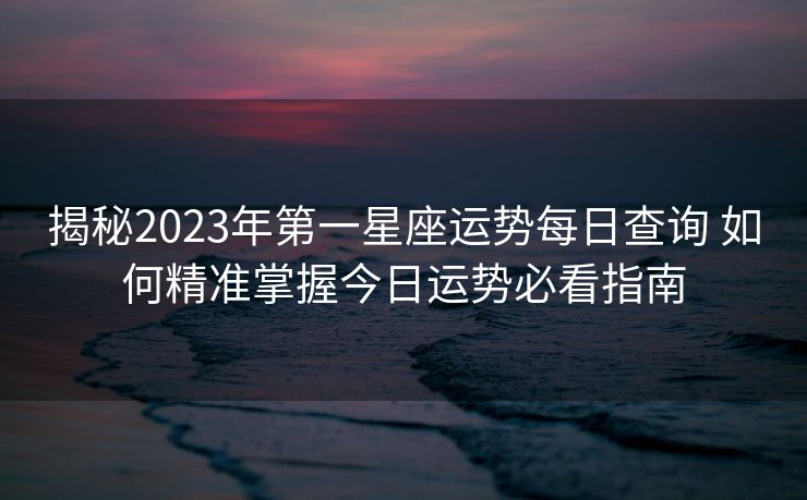 揭秘2023年第一星座运势每日查询 如何精准掌握今日运势必看指南