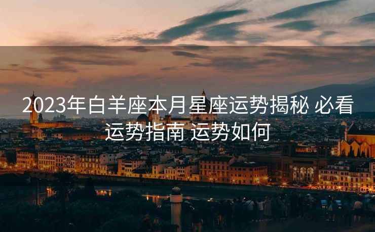 2023年白羊座本月星座运势揭秘 必看运势指南 运势如何