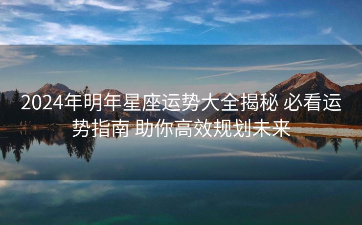 2024年明年星座运势大全揭秘 必看运势指南 助你高效规划未来