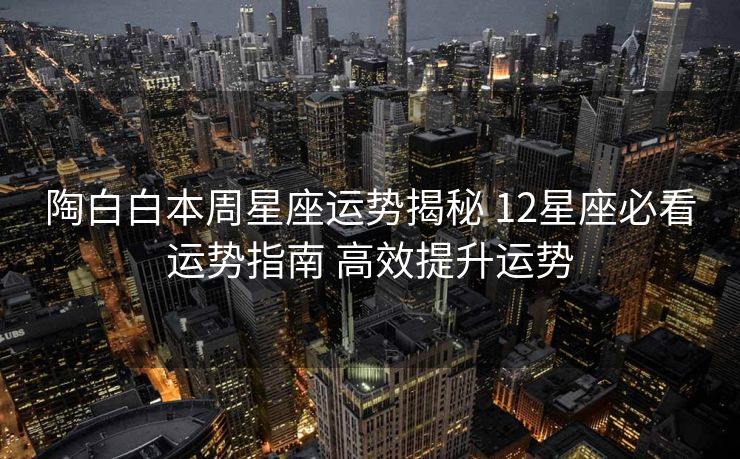 陶白白本周星座运势揭秘 12星座必看运势指南 高效提升运势