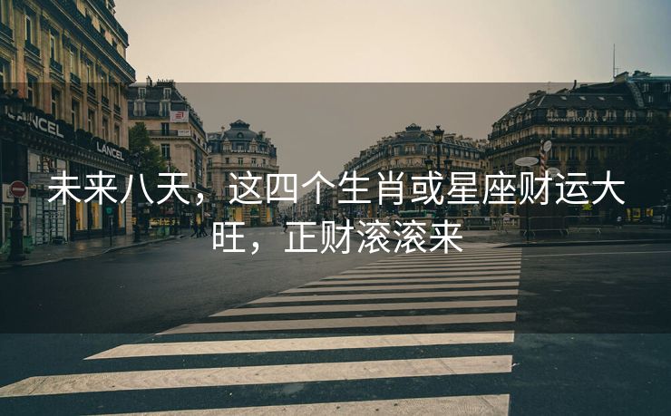 未来八天，这四个生肖或星座财运大旺，正财滚滚来