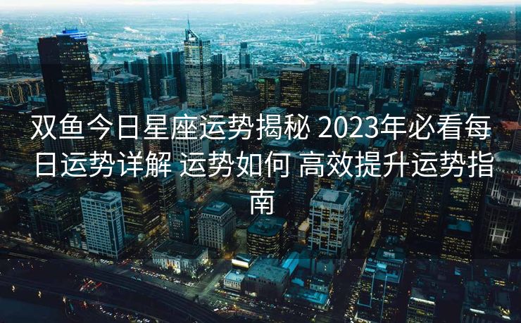 双鱼今日星座运势揭秘 2023年必看每日运势详解 运势如何 高效提升运势指南