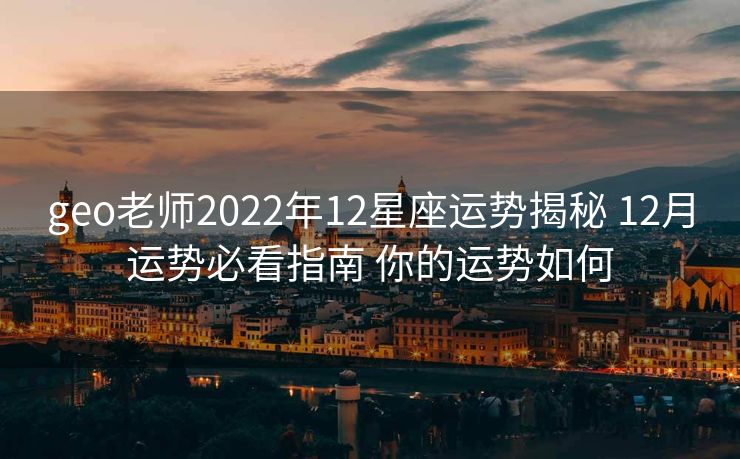geo老师2022年12星座运势揭秘 12月运势必看指南 你的运势如何