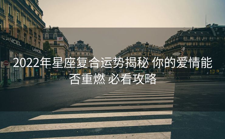 2022年星座复合运势揭秘 你的爱情能否重燃 必看攻略