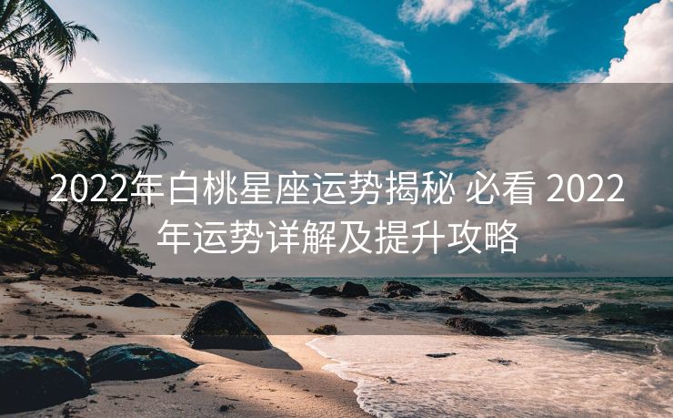 2022年白桃星座运势揭秘 必看 2022年运势详解及提升攻略