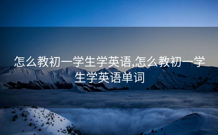 怎么教初一学生学英语,怎么教初一学生学英语单词